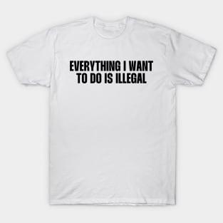 Everything I want to do is illegal quote T-Shirt